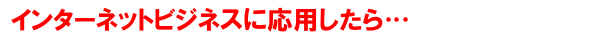 インターネットビジネスに応用したら…