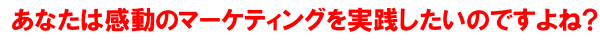 あなたは感動のマーケティングを実践したいのですよね？