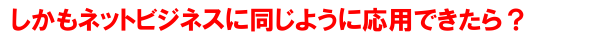 しかもネットビジネスでも応用できるとしたら？