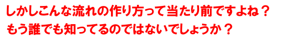 しかしこんな流れの作り方って当たり前ですよね？（笑）もう誰でも知ってるのではないでしょうか？